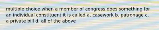 multiple choice when a member of congress does something for an individual constituent it is called a. casework b. patronage c. a private bill d. all of the above