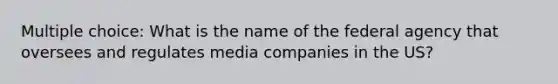 Multiple choice: What is the name of the federal agency that oversees and regulates media companies in the US?