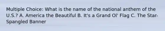 Multiple Choice: What is the name of the national anthem of the U.S.? A. America the Beautiful B. It's a Grand Ol' Flag C. The Star-Spangled Banner