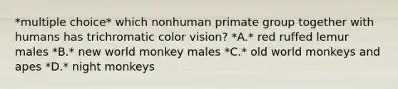 *multiple choice* which nonhuman primate group together with humans has trichromatic color vision? *A.* red ruffed lemur males *B.* new world monkey males *C.* old world monkeys and apes *D.* night monkeys