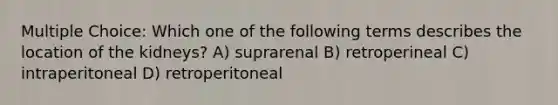 Multiple Choice: Which one of the following terms describes the location of the kidneys? A) suprarenal B) retroperineal C) intraperitoneal D) retroperitoneal