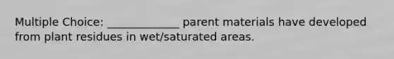 Multiple Choice: _____________ parent materials have developed from plant residues in wet/saturated areas.