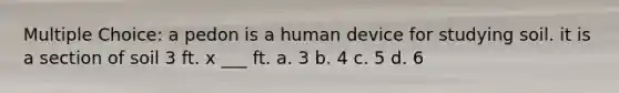 Multiple Choice: a pedon is a human device for studying soil. it is a section of soil 3 ft. x ___ ft. a. 3 b. 4 c. 5 d. 6