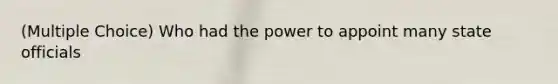 (Multiple Choice) Who had the power to appoint many state officials