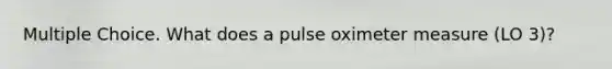 Multiple Choice. What does a pulse oximeter measure (LO 3)?