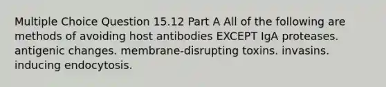 Multiple Choice Question 15.12 Part A All of the following are methods of avoiding host antibodies EXCEPT IgA proteases. antigenic changes. membrane-disrupting toxins. invasins. inducing endocytosis.