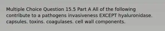 Multiple Choice Question 15.5 Part A All of the following contribute to a pathogens invasiveness EXCEPT hyaluronidase. capsules. toxins. coagulases. cell wall components.