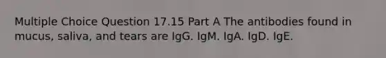 Multiple Choice Question 17.15 Part A The antibodies found in mucus, saliva, and tears are IgG. IgM. IgA. IgD. IgE.