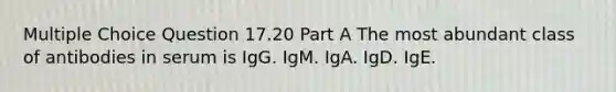 Multiple Choice Question 17.20 Part A The most abundant class of antibodies in serum is IgG. IgM. IgA. IgD. IgE.