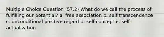 Multiple Choice Question (57.2) What do we call the process of fulfilling our potential? a. free association b. self-transcendence c. unconditional positive regard d. self-concept e. self-actualization