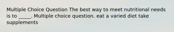 Multiple Choice Question The best way to meet nutritional needs is to _____. Multiple choice question. eat a varied diet take supplements