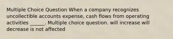 Multiple Choice Question When a company recognizes uncollectible accounts expense, cash flows from operating activities ______. Multiple choice question. will increase will decrease is not affected