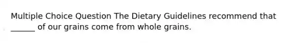 Multiple Choice Question The Dietary Guidelines recommend that ______ of our grains come from whole grains.