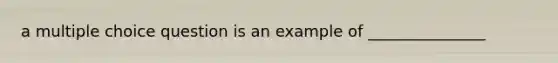 a multiple choice question is an example of _______________