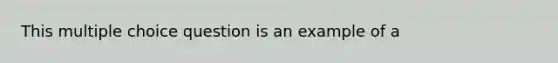 This multiple choice question is an example of a