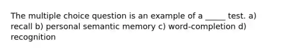 The multiple choice question is an example of a _____ test. a) recall b) personal semantic memory c) word-completion d) recognition