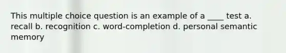 This multiple choice question is an example of a ____ test a. recall b. recognition c. word-completion d. personal semantic memory