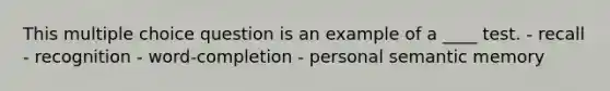 This multiple choice question is an example of a ____ test. - recall - recognition - word-completion - personal semantic memory