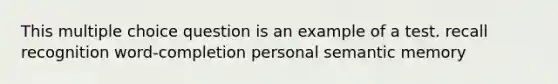 This multiple choice question is an example of a test. recall recognition word-completion personal semantic memory