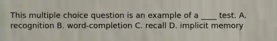 This multiple choice question is an example of a ____ test. A. recognition B. word-completion C. recall D. implicit memory