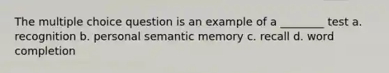 The multiple choice question is an example of a ________ test a. recognition b. personal semantic memory c. recall d. word completion