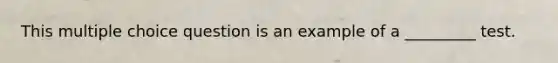 This multiple choice question is an example of a _________ test.