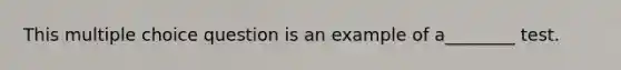 This multiple choice question is an example of a________ test.