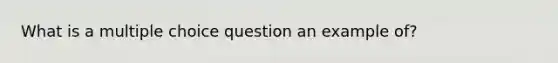 What is a multiple choice question an example of?