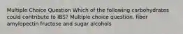 Multiple Choice Question Which of the following carbohydrates could contribute to IBS? Multiple choice question. fiber amylopectin fructose and sugar alcohols