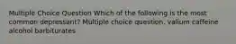 Multiple Choice Question Which of the following is the most common depressant? Multiple choice question. valium caffeine alcohol barbiturates