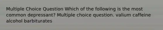 Multiple Choice Question Which of the following is the most common depressant? Multiple choice question. valium caffeine alcohol barbiturates