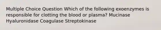 Multiple Choice Question Which of the following exoenzymes is responsible for clotting <a href='https://www.questionai.com/knowledge/k7oXMfj7lk-the-blood' class='anchor-knowledge'>the blood</a> or plasma? Mucinase Hyaluronidase Coagulase Streptokinase