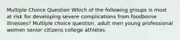 Multiple Choice Question Which of the following groups is most at risk for developing severe complications from foodborne illnesses? Multiple choice question. adult men young professional women senior citizens college athletes