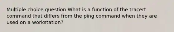 Multiple choice question What is a function of the tracert command that differs from the ping command when they are used on a workstation?