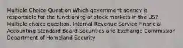 Multiple Choice Question Which government agency is responsible for the functioning of stock markets in the US? Multiple choice question. Internal Revenue Service Financial Accounting Standard Board Securities and Exchange Commission Department of Homeland Security