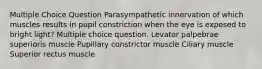 Multiple Choice Question Parasympathetic innervation of which muscles results in pupil constriction when the eye is exposed to bright light? Multiple choice question. Levator palpebrae superioris muscle Pupillary constrictor muscle Ciliary muscle Superior rectus muscle