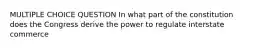 MULTIPLE CHOICE QUESTION In what part of the constitution does the Congress derive the power to regulate interstate commerce