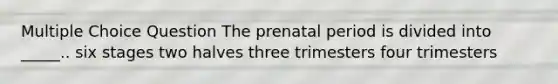 Multiple Choice Question The prenatal period is divided into _____.. six stages two halves three trimesters four trimesters