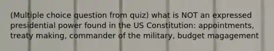 (Multiple choice question from quiz) what is NOT an expressed presidential power found in the US Constitution: appointments, treaty making, commander of the military, budget magagement