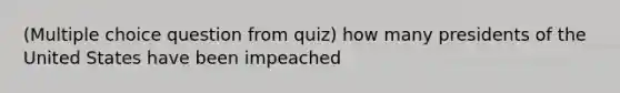 (Multiple choice question from quiz) how many presidents of the United States have been impeached