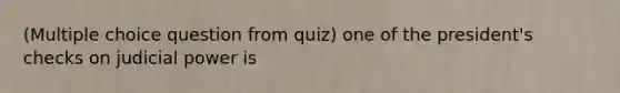 (Multiple choice question from quiz) one of the president's checks on judicial power is