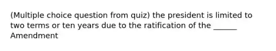 (Multiple choice question from quiz) the president is limited to two terms or ten years due to the ratification of the ______ Amendment