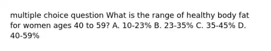 multiple choice question What is the range of healthy body fat for women ages 40 to 59? A. 10-23% B. 23-35% C. 35-45% D. 40-59%