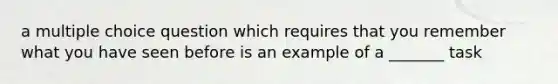 a multiple choice question which requires that you remember what you have seen before is an example of a _______ task