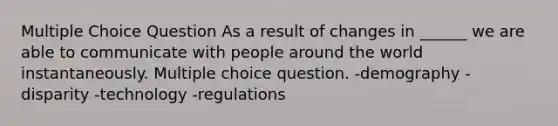 Multiple Choice Question As a result of changes in ______ we are able to communicate with people around the world instantaneously. Multiple choice question. -demography -disparity -technology -regulations