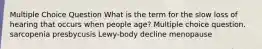 Multiple Choice Question What is the term for the slow loss of hearing that occurs when people age? Multiple choice question. sarcopenia presbycusis Lewy-body decline menopause