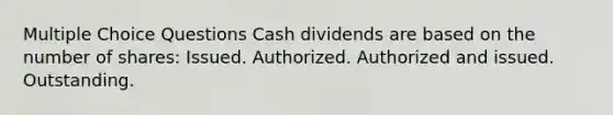 Multiple Choice Questions Cash dividends are based on the number of shares: Issued. Authorized. Authorized and issued. Outstanding.