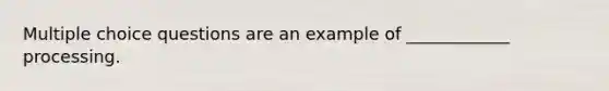 Multiple choice questions are an example of ____________ processing.