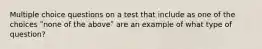 Multiple choice questions on a test that include as one of the choices ʺnone of the aboveʺ are an example of what type of question?