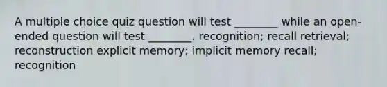 A multiple choice quiz question will test ________ while an open-ended question will test ________. recognition; recall retrieval; reconstruction explicit memory; implicit memory recall; recognition